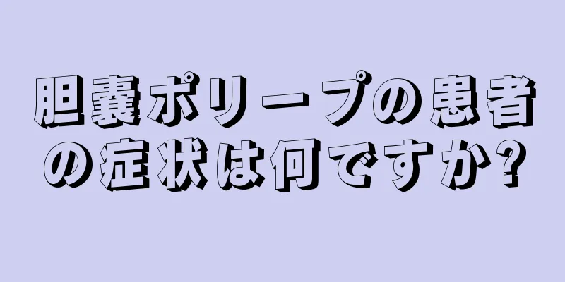 胆嚢ポリープの患者の症状は何ですか?