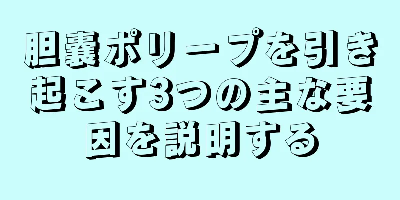 胆嚢ポリープを引き起こす3つの主な要因を説明する