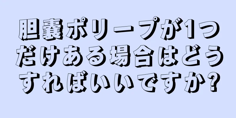胆嚢ポリープが1つだけある場合はどうすればいいですか?