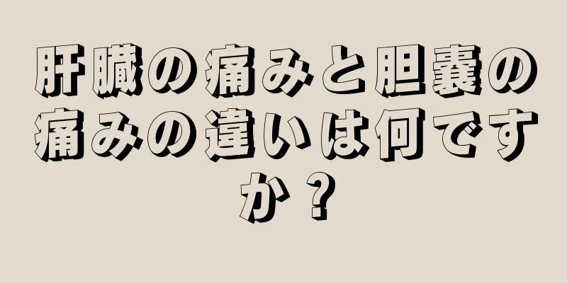 肝臓の痛みと胆嚢の痛みの違いは何ですか？