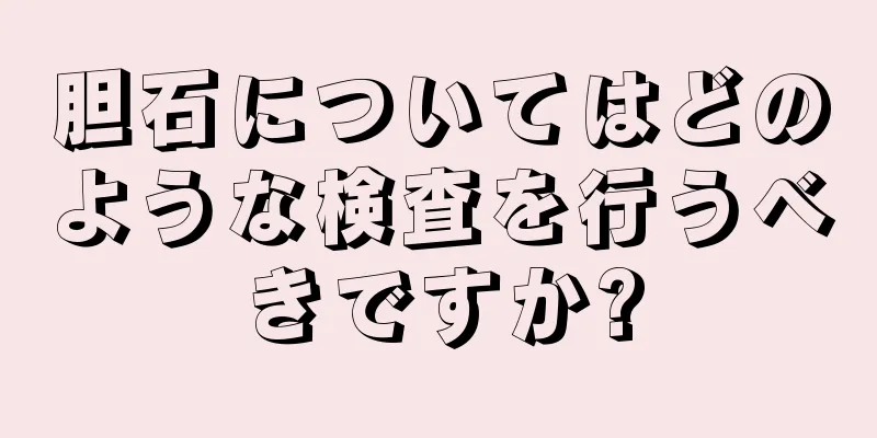 胆石についてはどのような検査を行うべきですか?