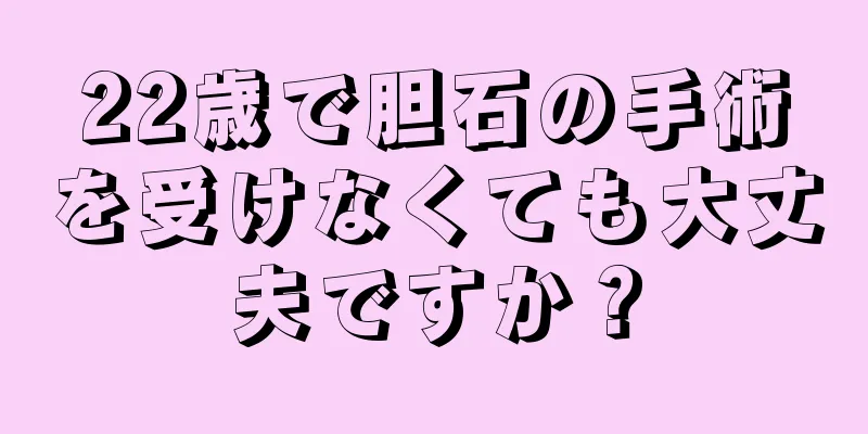 22歳で胆石の手術を受けなくても大丈夫ですか？