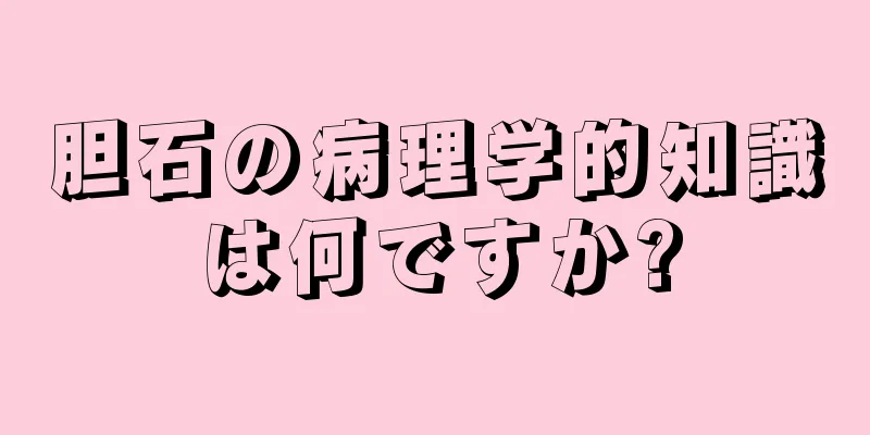 胆石の病理学的知識は何ですか?
