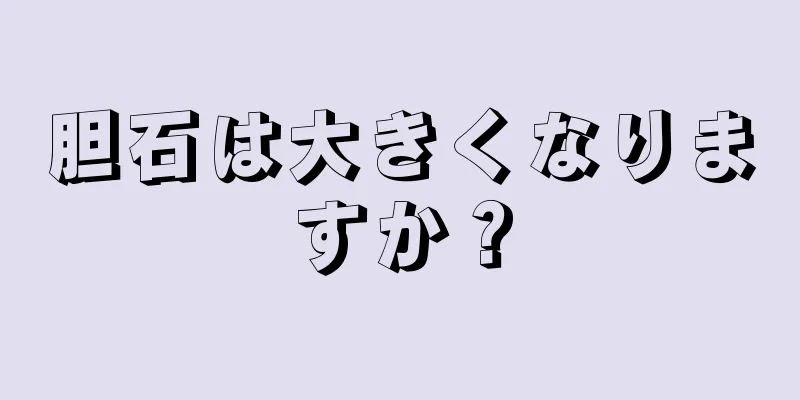 胆石は大きくなりますか？