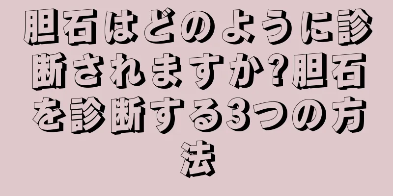 胆石はどのように診断されますか?胆石を診断する3つの方法