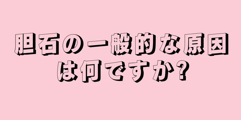 胆石の一般的な原因は何ですか?
