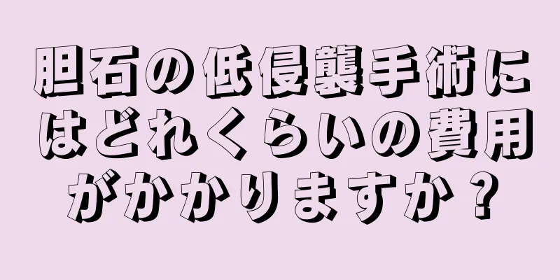 胆石の低侵襲手術にはどれくらいの費用がかかりますか？