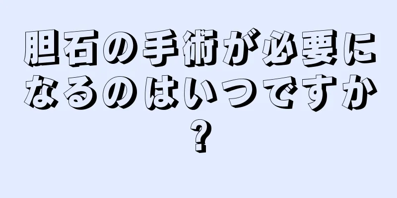 胆石の手術が必要になるのはいつですか?