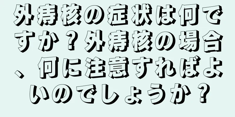 外痔核の症状は何ですか？外痔核の場合、何に注意すればよいのでしょうか？