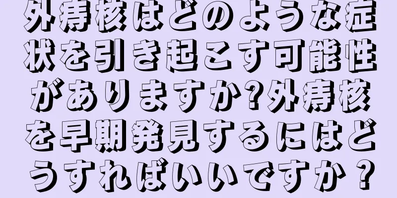 外痔核はどのような症状を引き起こす可能性がありますか?外痔核を早期発見するにはどうすればいいですか？