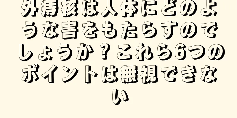 外痔核は人体にどのような害をもたらすのでしょうか？これら6つのポイントは無視できない