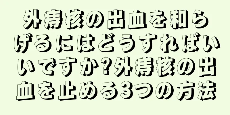 外痔核の出血を和らげるにはどうすればいいですか?外痔核の出血を止める3つの方法