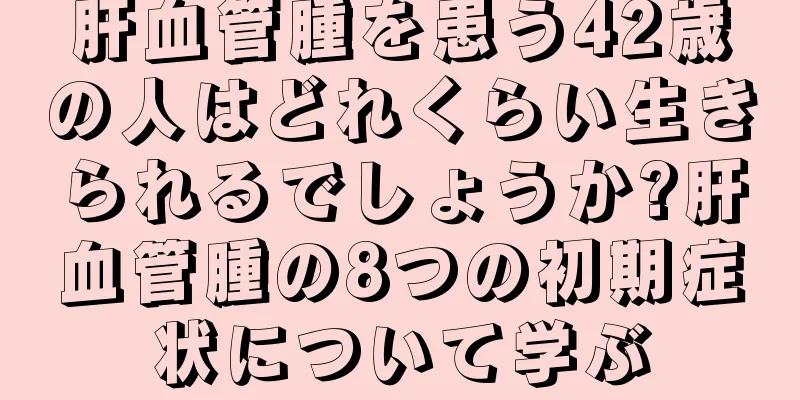 肝血管腫を患う42歳の人はどれくらい生きられるでしょうか?肝血管腫の8つの初期症状について学ぶ