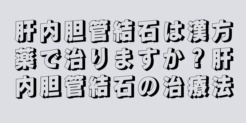肝内胆管結石は漢方薬で治りますか？肝内胆管結石の治療法