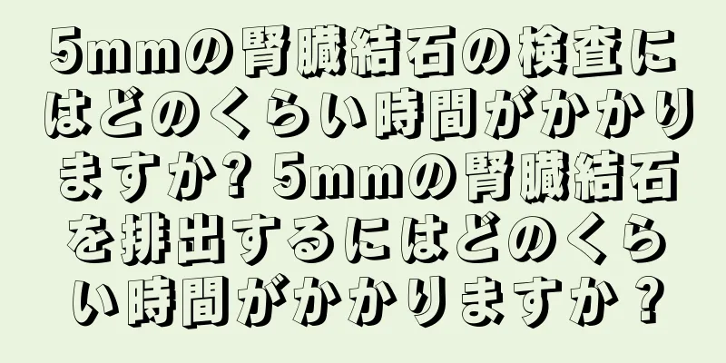 5mmの腎臓結石の検査にはどのくらい時間がかかりますか? 5mmの腎臓結石を排出するにはどのくらい時間がかかりますか？