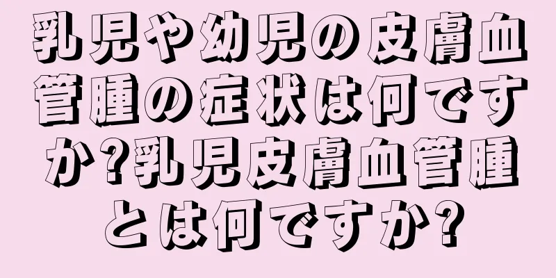 乳児や幼児の皮膚血管腫の症状は何ですか?乳児皮膚血管腫とは何ですか?