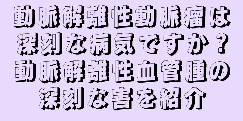 動脈解離性動脈瘤は深刻な病気ですか？動脈解離性血管腫の深刻な害を紹介