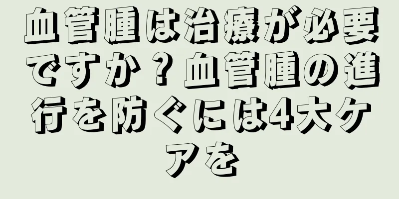 血管腫は治療が必要ですか？血管腫の進行を防ぐには4大ケアを