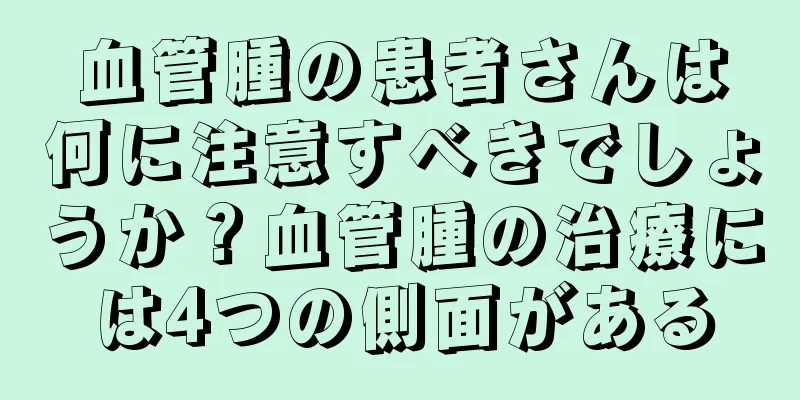 血管腫の患者さんは何に注意すべきでしょうか？血管腫の治療には4つの側面がある