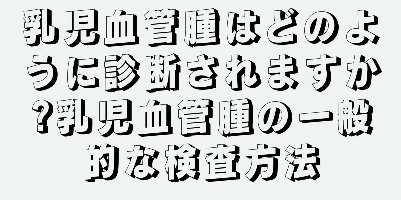 乳児血管腫はどのように診断されますか?乳児血管腫の一般的な検査方法