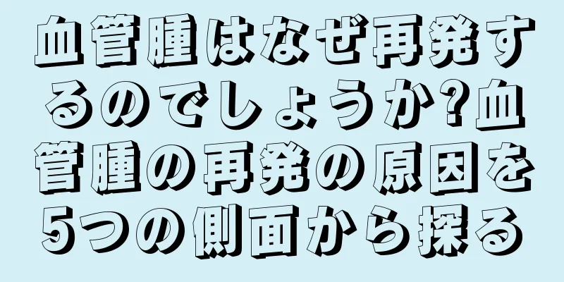 血管腫はなぜ再発するのでしょうか?血管腫の再発の原因を5つの側面から探る