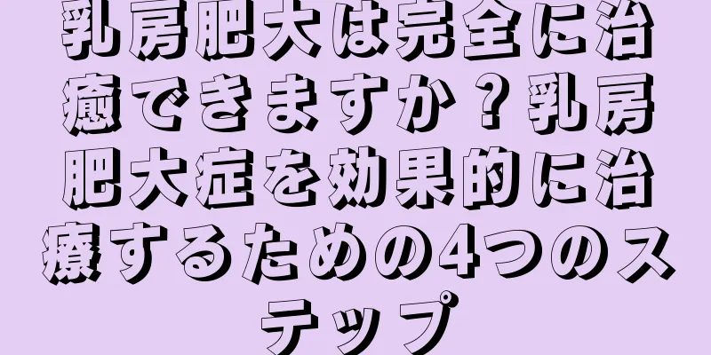 乳房肥大は完全に治癒できますか？乳房肥大症を効果的に治療するための4つのステップ