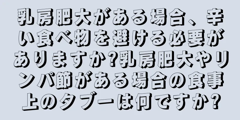 乳房肥大がある場合、辛い食べ物を避ける必要がありますか?乳房肥大やリンパ節がある場合の食事上のタブーは何ですか?