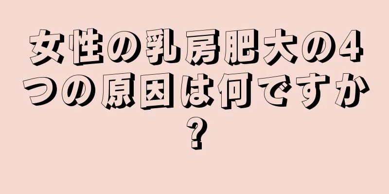 女性の乳房肥大の4つの原因は何ですか?