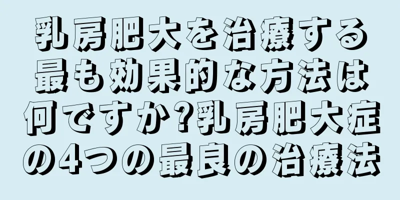 乳房肥大を治療する最も効果的な方法は何ですか?乳房肥大症の4つの最良の治療法