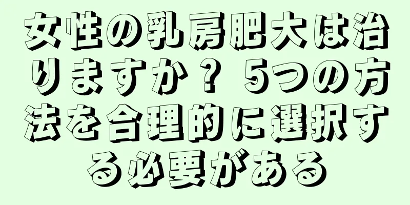 女性の乳房肥大は治りますか？ 5つの方法を合理的に選択する必要がある