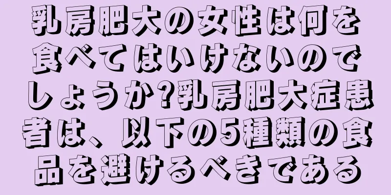 乳房肥大の女性は何を食べてはいけないのでしょうか?乳房肥大症患者は、以下の5種類の食品を避けるべきである