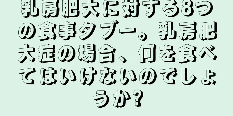 乳房肥大に対する8つの食事タブー。乳房肥大症の場合、何を食べてはいけないのでしょうか?