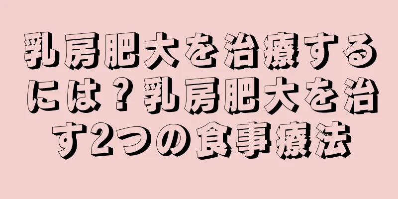 乳房肥大を治療するには？乳房肥大を治す2つの食事療法
