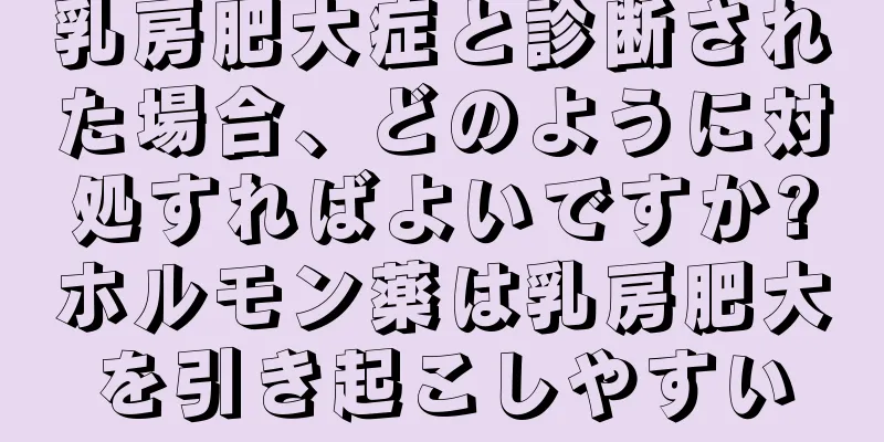 乳房肥大症と診断された場合、どのように対処すればよいですか?ホルモン薬は乳房肥大を引き起こしやすい