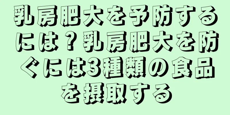 乳房肥大を予防するには？乳房肥大を防ぐには3種類の食品を摂取する