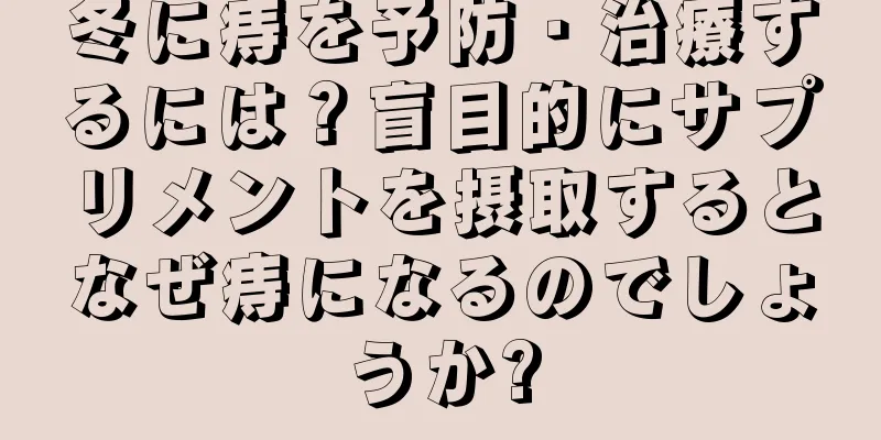 冬に痔を予防・治療するには？盲目的にサプリメントを摂取するとなぜ痔になるのでしょうか?