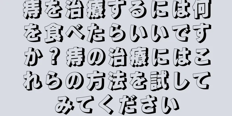 痔を治療するには何を食べたらいいですか？痔の治療にはこれらの方法を試してみてください