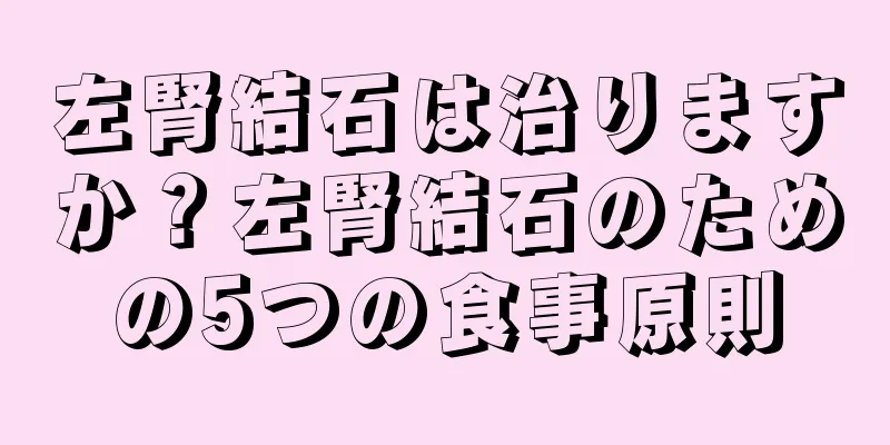左腎結石は治りますか？左腎結石のための5つの食事原則