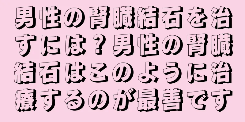 男性の腎臓結石を治すには？男性の腎臓結石はこのように治療するのが最善です