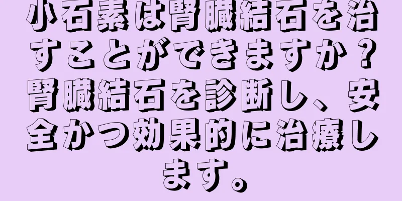 小石素は腎臓結石を治すことができますか？腎臓結石を診断し、安全かつ効果的に治療します。