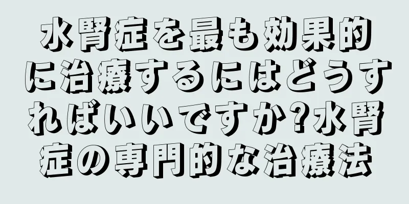 水腎症を最も効果的に治療するにはどうすればいいですか?水腎症の専門的な治療法