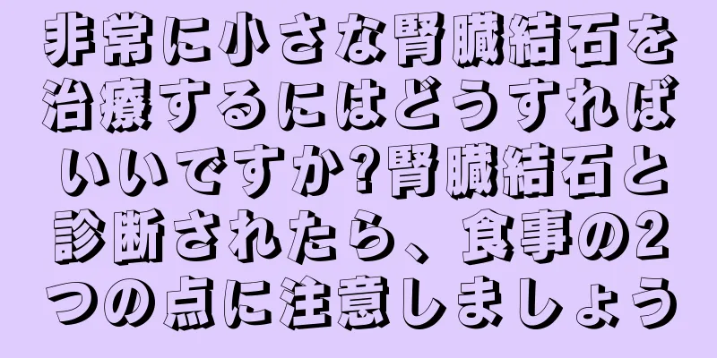 非常に小さな腎臓結石を治療するにはどうすればいいですか?腎臓結石と診断されたら、食事の2つの点に注意しましょう