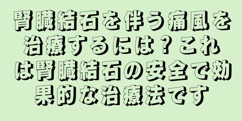 腎臓結石を伴う痛風を治療するには？これは腎臓結石の安全で効果的な治療法です