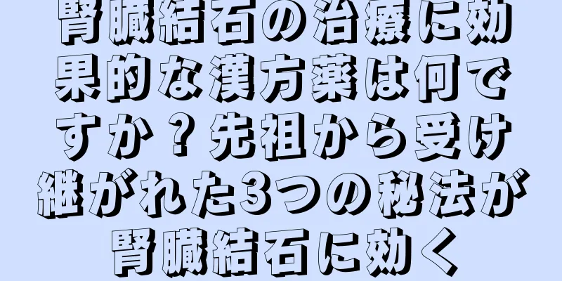 腎臓結石の治療に効果的な漢方薬は何ですか？先祖から受け継がれた3つの秘法が腎臓結石に効く