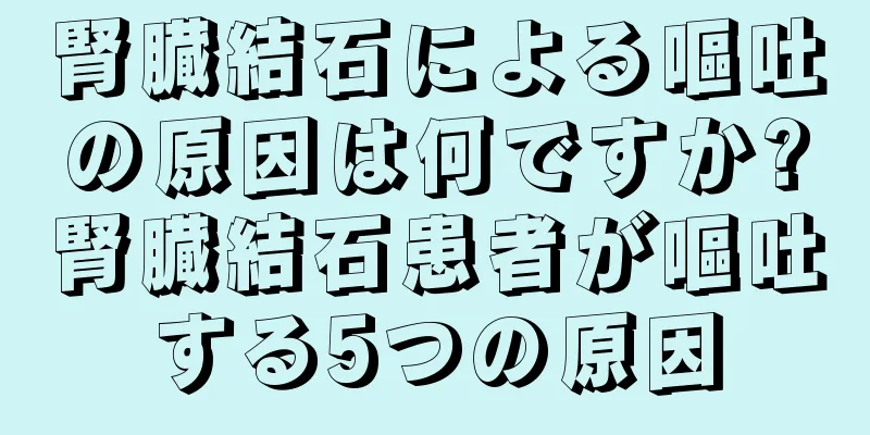 腎臓結石による嘔吐の原因は何ですか?腎臓結石患者が嘔吐する5つの原因
