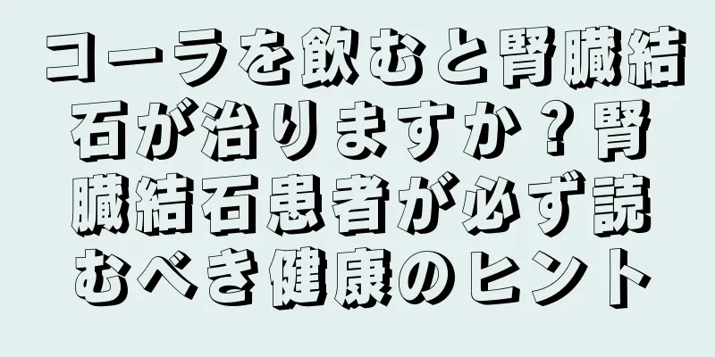 コーラを飲むと腎臓結石が治りますか？腎臓結石患者が必ず読むべき健康のヒント