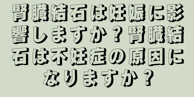 腎臓結石は妊娠に影響しますか？腎臓結石は不妊症の原因になりますか？