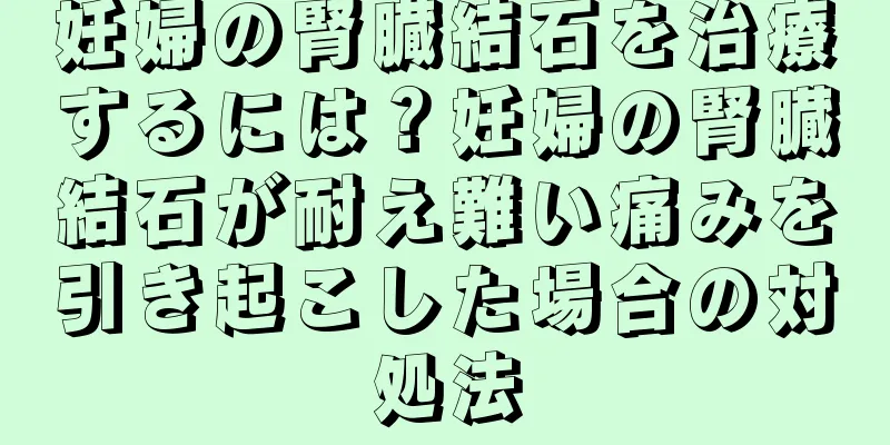 妊婦の腎臓結石を治療するには？妊婦の腎臓結石が耐え難い痛みを引き起こした場合の対処法
