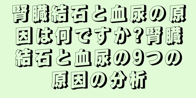腎臓結石と血尿の原因は何ですか?腎臓結石と血尿の9つの原因の分析