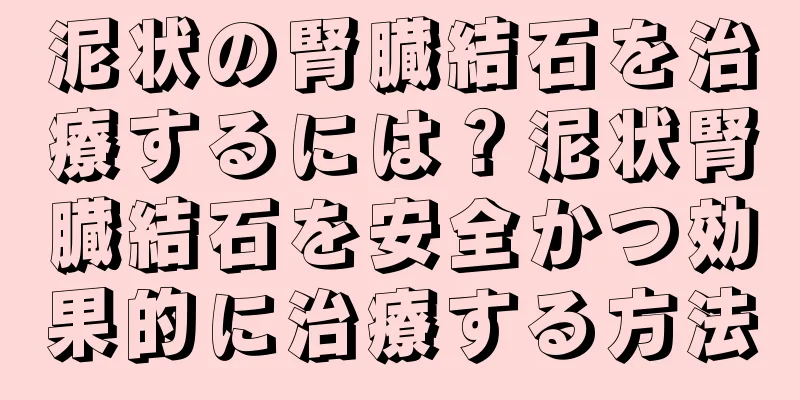 泥状の腎臓結石を治療するには？泥状腎臓結石を安全かつ効果的に治療する方法